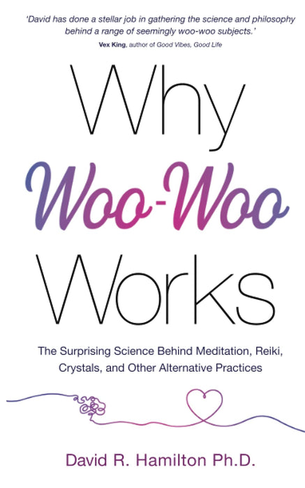 Why Woo-Woo Works : The Surprising Science Behind Meditation, Reiki, Crystals, and Other Alternative Practices