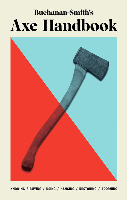 Buchanan-Smith’s Axe Handbook : Knowing, Buying, Using, Hanging, Restoring & Adorning