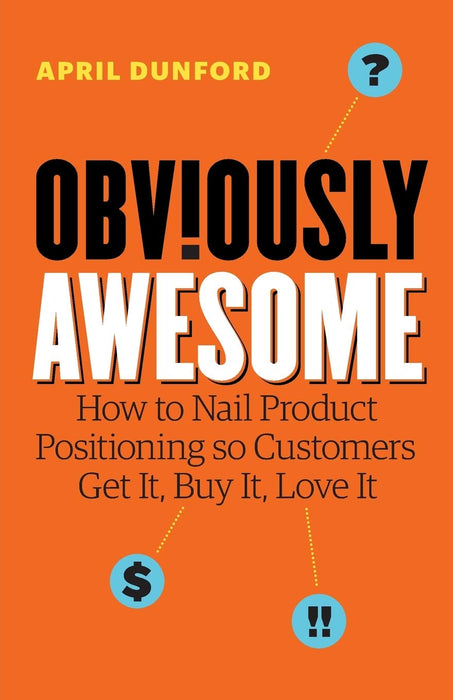 Obviously Awesome : How to Nail Product Positioning so Customers Get It, Buy It, Love It