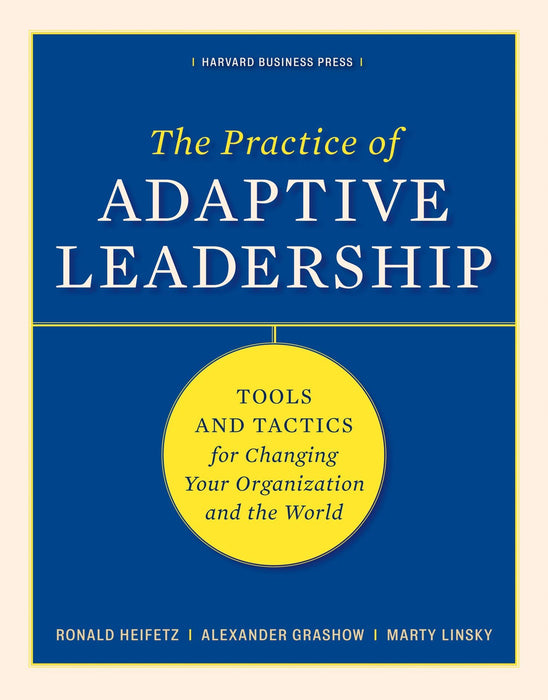 The Practice of Adaptive Leadership : Tools and Tactics for Changing Your Organization and the World