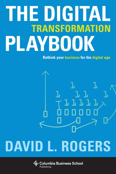 The Digital Transformation Playbook : Rethink Your Business for the Digital Age