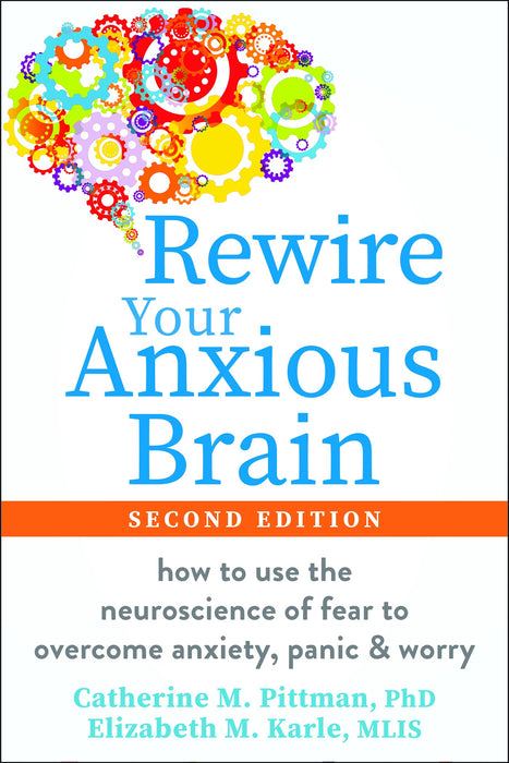 Rewire Your Anxious Brain : How to Use the Neuroscience of Fear to Overcome Anxiety, Panic, and Worry
