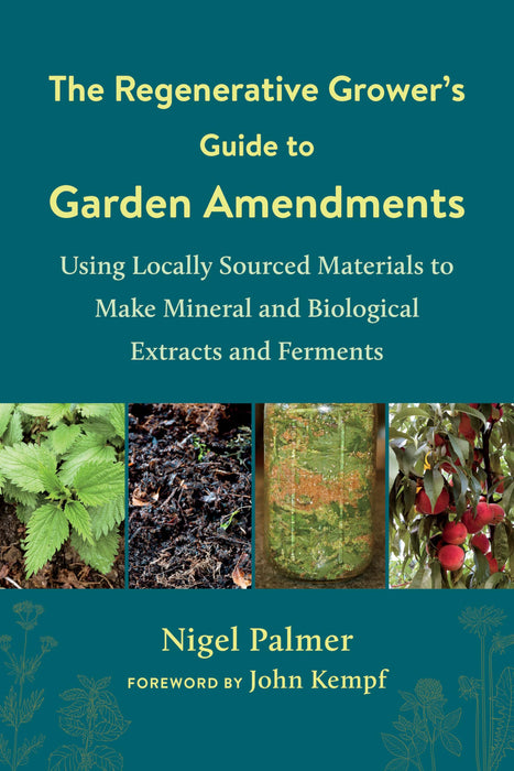 The The Regenerative Grower's Guide to Garden Amendments : Using Locally Sourced Materials to Make Mineral and Biological Extracts and Ferments