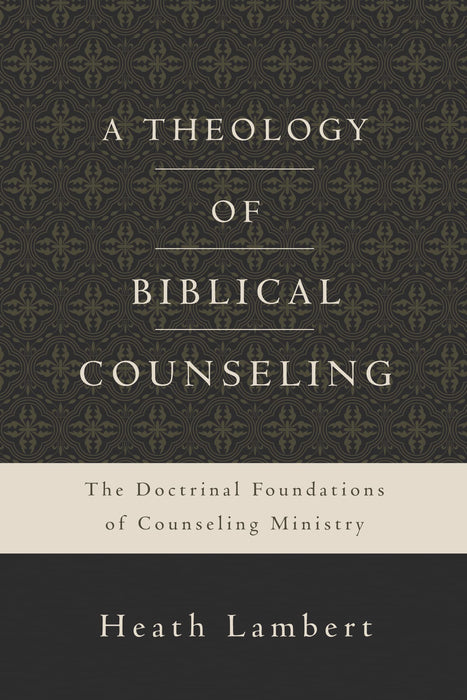 A Theology of Biblical Counseling : The Doctrinal Foundations of Counseling Ministry