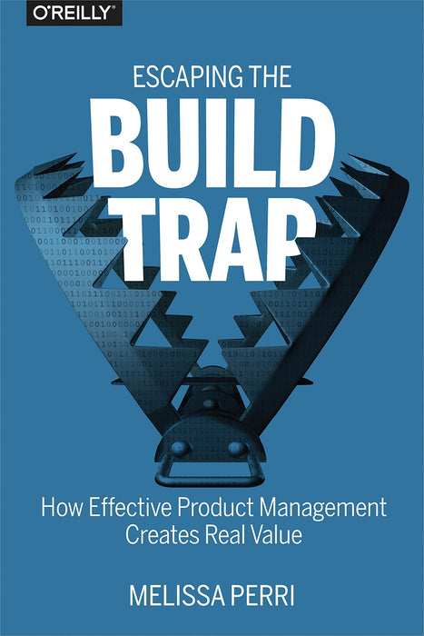 Escaping the Build Trap : How Effective Product Management Creates Real Value