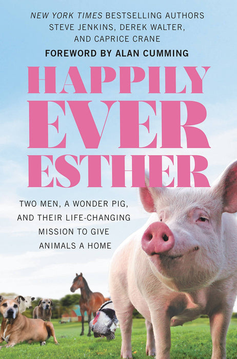 Happily Ever Esther : Two Men, a Wonder Pig, and Their Life-Changing Mission to Give Animals a Home