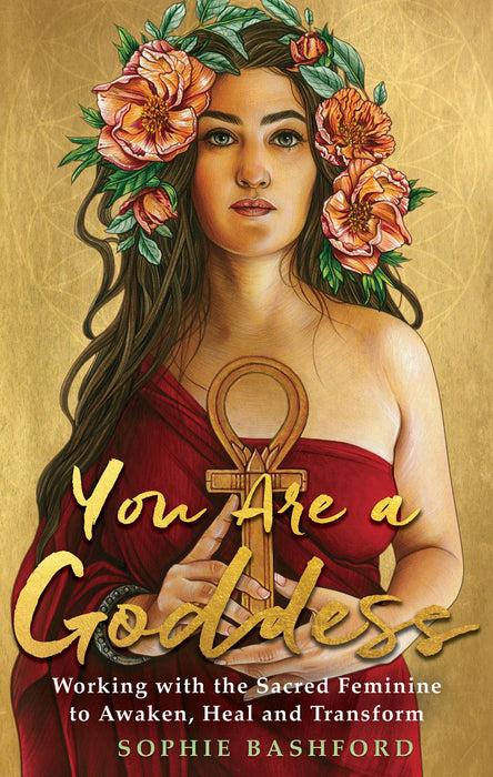 You Are a Goddess : Working with the Sacred Feminine to Awaken, Heal and Transform