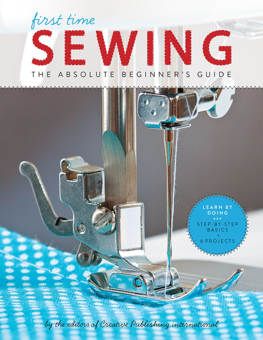First Time Sewing : The Absolute Beginner's Guide: Learn By Doing - Step-by-Step Basics and Easy Projects Volume 1