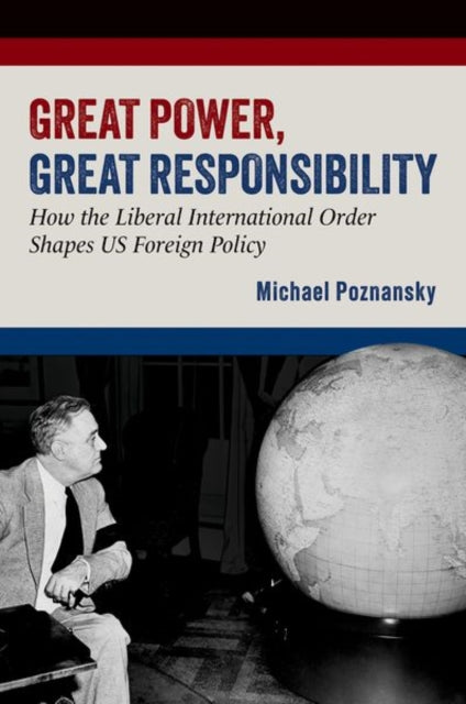 Great Power, Great Responsibility : How the Liberal International Order Shapes US Foreign Policy