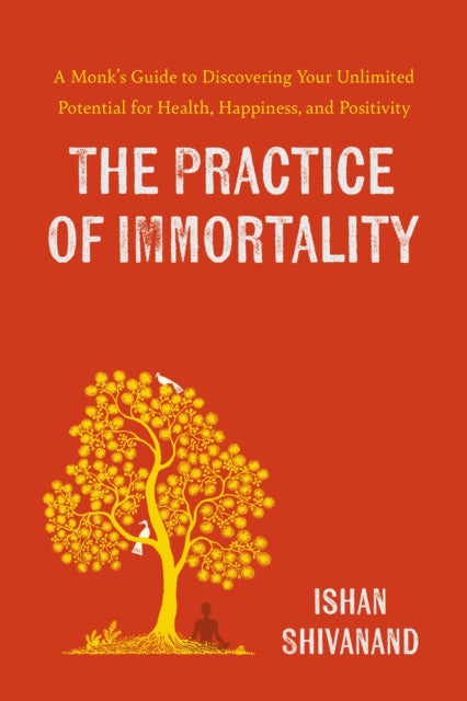 The Practice of Immortality : A Monk’s Guide to Discovering Your Unlimited Potential for Health, Happiness, and Positivity