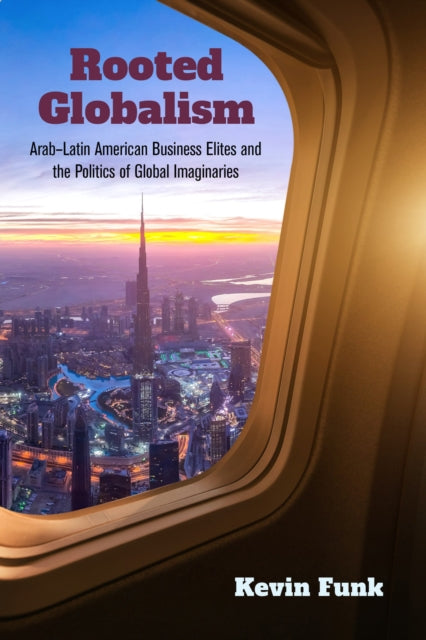 Rooted Globalism : Arab–Latin American Business Elites and the Politics of Global Imaginaries