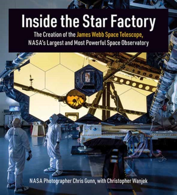 Inside the Star Factory : The Creation of the James Webb Space Telescope, NASA's Largest and Most PowerfulSpace Observatory