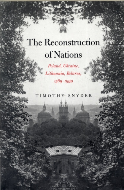 The Reconstruction of Nations : Poland, Ukraine, Lithuania, Belarus, 1569–1999