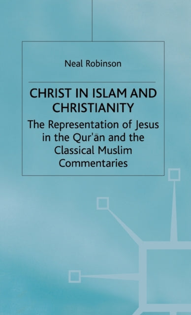 Christ in Islam and Christianity : The Representation of Jesus in the Qur’an and the Classical Muslim Commentaries