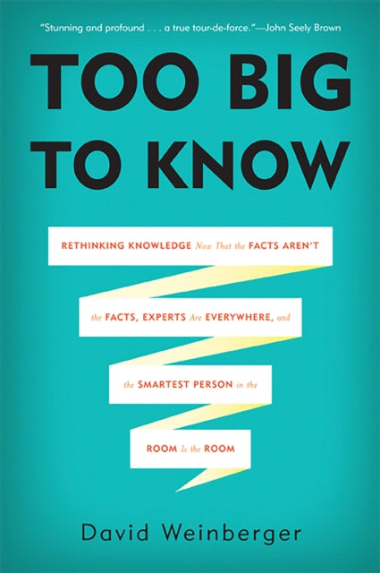 Too Big to Know : Rethinking Knowledge Now That the Facts Aren't the Facts, Experts Are Everywhere, and the Smartest Person in the Room Is the Room