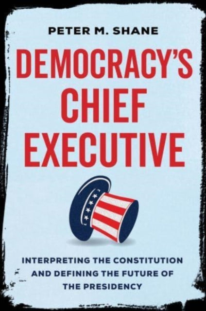 Democracy’s Chief Executive : Interpreting the Constitution and Defining the Future of the Presidency