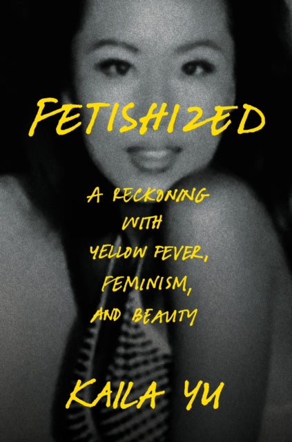 Fetishized : A Reckoning with Yellow Fever, Feminism, and Beauty