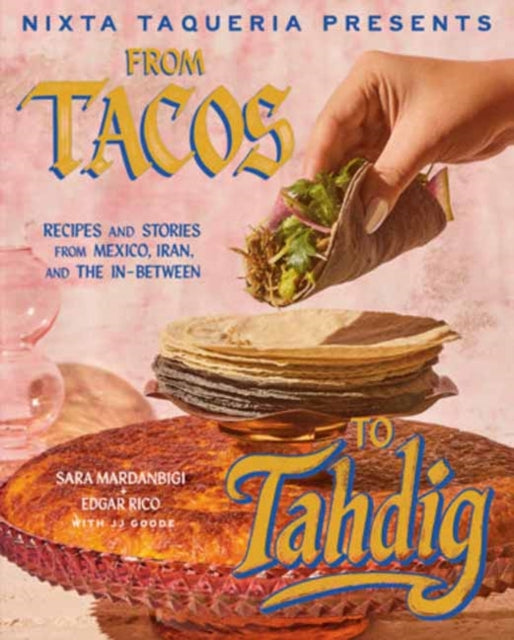 Nixta Taqueria Presents: From Tacos to Tahdig : Recipes and Stories from Mexico, Iran, and the In-Between