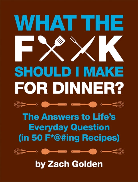 What the F*@# Should I Make for Dinner? : The Answers to Life's Everyday Question (in 50 F*@#ing Recipes)