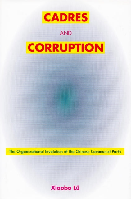 Cadres and Corruption : The Organizational Involution of the Chinese Communist Party