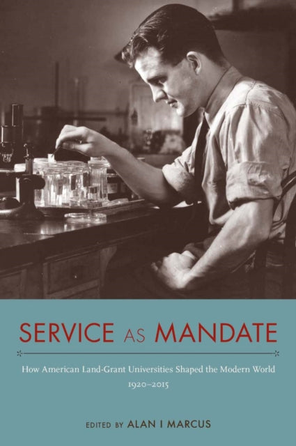 Service As Mandate : How American Land-Grant Universities Shaped the Modern World, 1920–2015