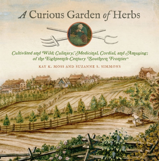 A Curious Garden of Herbs : Cultivated and Wild; Culinary, Medicinal, Cordial, and Amusing; of the Eighteenth-Century Southern Frontier