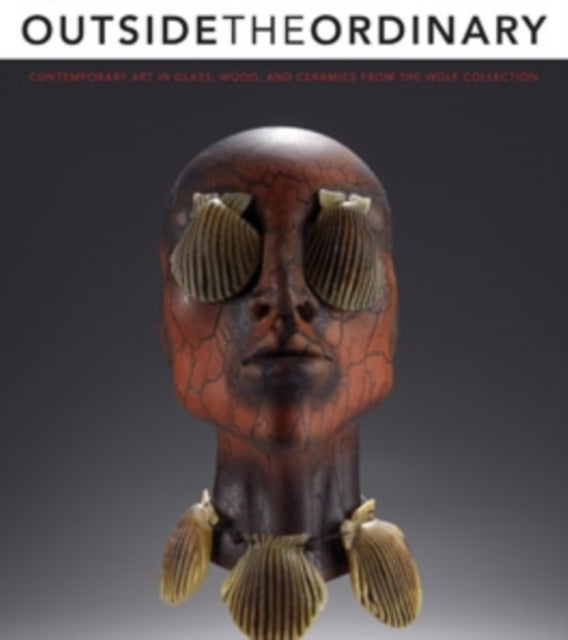 Outside the Ordinary : Contemporary Art in Glass, Wood, and Ceramics from the Wolf Collection