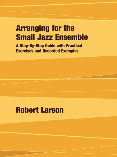 Arranging for the Small Jazz Ensemble : A Step-by-Step Guide with Practical Exercises and Recorded Examples