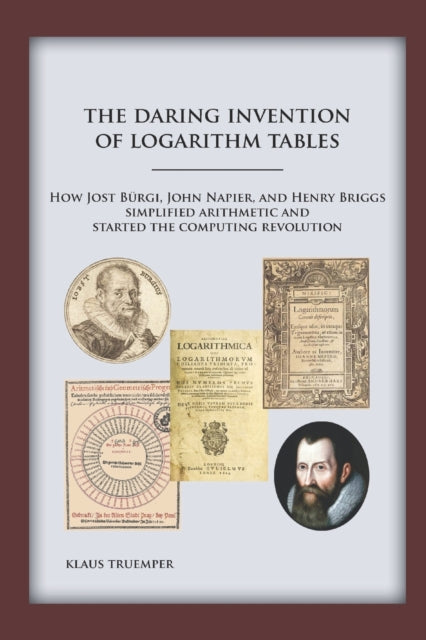 The Daring Invention of Logarithm Tables : How Jost Burgi, John Napier, and Henry Briggs simplified arithmetic and started the computing revolution