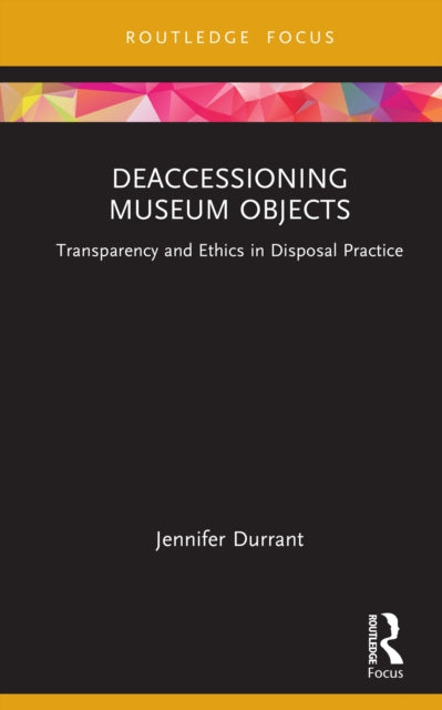 Deaccessioning Museum Objects : Transparency and Ethics in Disposal Practice
