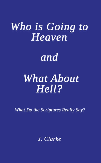 Who is Going to Heaven and What About Hell? : What Do the Scriptures Really Say?