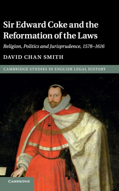 Sir Edward Coke and the Reformation of the Laws : Religion, Politics and Jurisprudence, 1578–1616