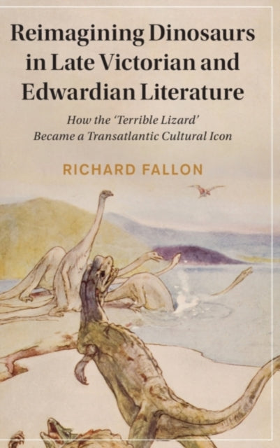 Reimagining Dinosaurs in Late Victorian and Edwardian Literature : How the ‘Terrible Lizard' Became a Transatlantic Cultural Icon