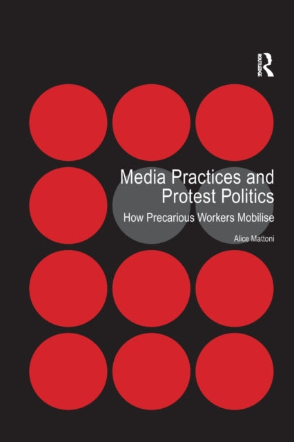 Media Practices and Protest Politics : How Precarious Workers Mobilise