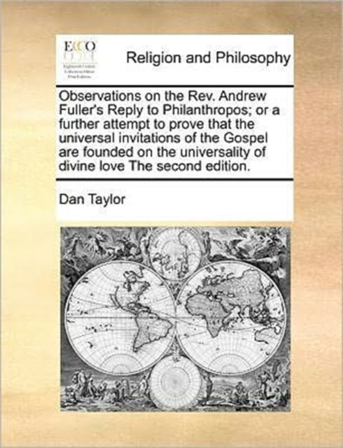 Observations on the REV. Andrew Fuller's Reply to Philanthropos; Or a Further Attempt to Prove That the Universal Invitations of the Gospel Are Founded on the Universality of Divine Love the Second Ed