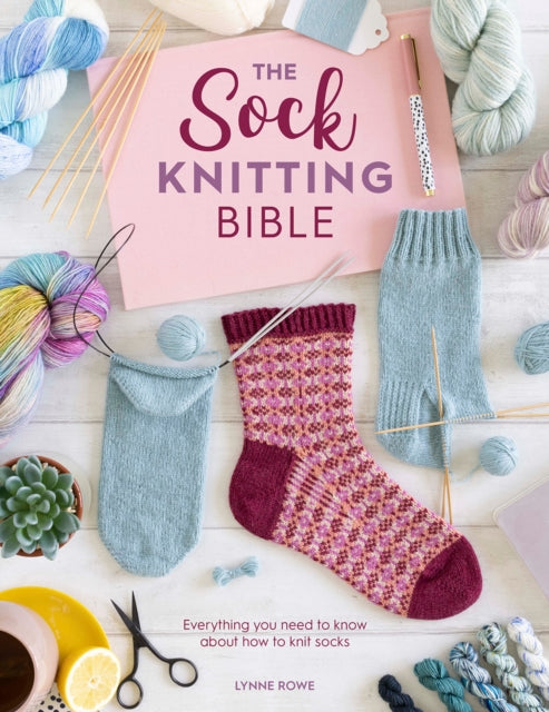 The Sock Knitting Bible : Everything You Need to Know About How to Knit Socks
