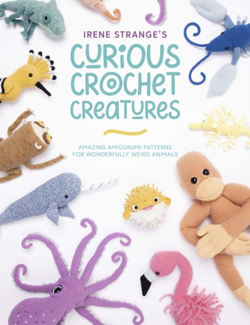 Irene Strange's Curious Crochet Creatures : Amazing Amigurumi Patterns for Wonderfully Weird Animals