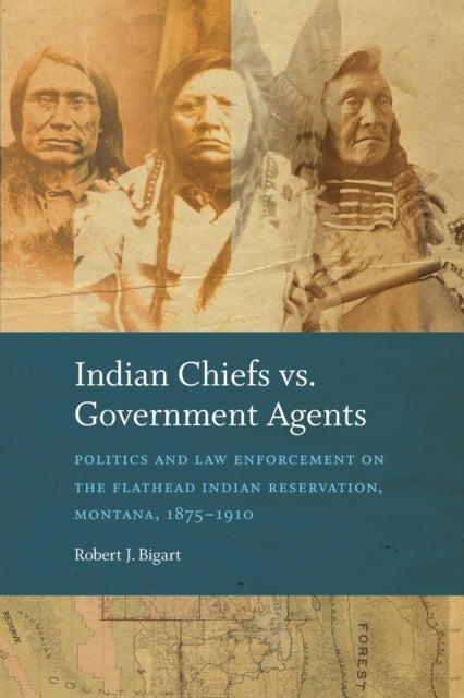 Indian Chiefs Vs. Government Agents : Politics and Law Enforcement on the Flathead Indian Reservation, Montana, 1875–1910