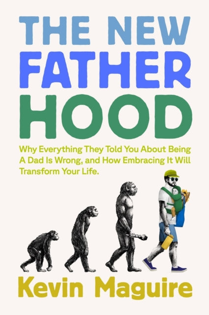 The New Fatherhood : Why Everything They Told You About Being a Dad Is Wrong and How Embracing It Will Transform Your Life