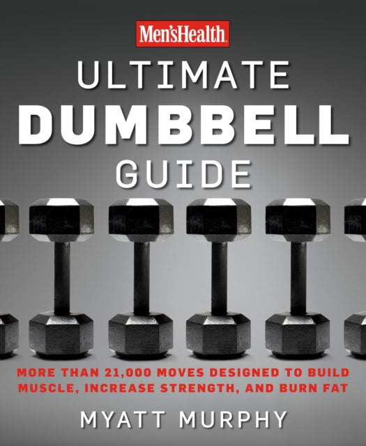 Men's Health Ultimate Dumbbell Guide : More Than 21,000 Moves Designed to Build Muscle, Increase Strength, and Burn Fat