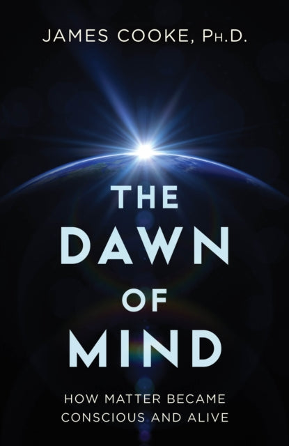 Dawn of Mind : How Matter Became Conscious and Alive