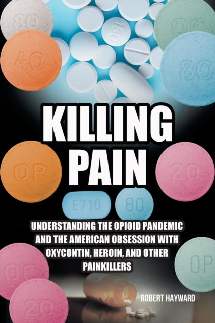 Killing Pain : Understanding the Opioid Pandemic and the American Obsession with Oxycontin, Heroin, and Other Painkillers