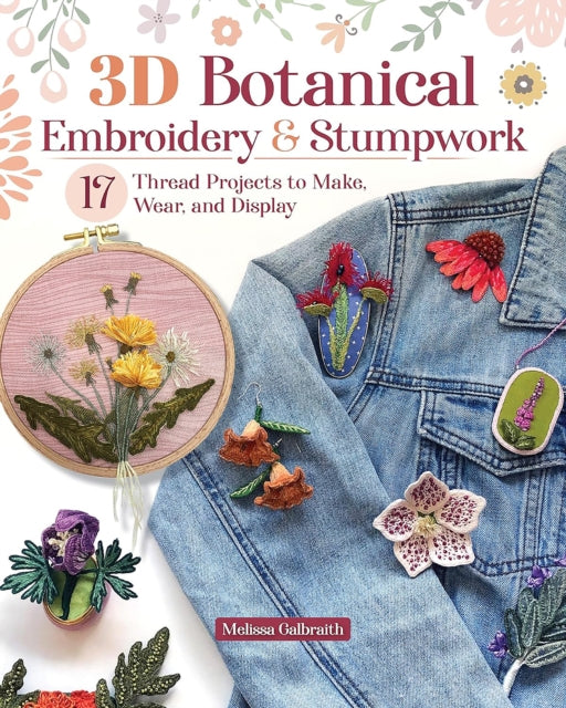 3D Botanical Embroidery & Stumpwork : 17 Thread Projects to Make, Wear, and Display