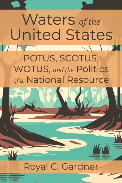 Waters of the United States : Potus, Scotus, Wotus, and the Politics of a National Resource