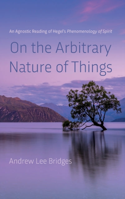 On the Arbitrary Nature of Things : An Agnostic Reading of Hegel's Phenomenology of Spirit
