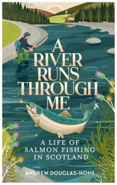 A River Runs Through Me : A Life of Salmon Fishing in Scotland