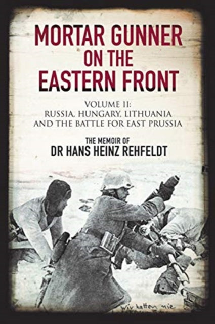 Mortar Gunner on the Eastern Front : Volume II: Russia, Hungary Lithuania, and the battle for East Prussia