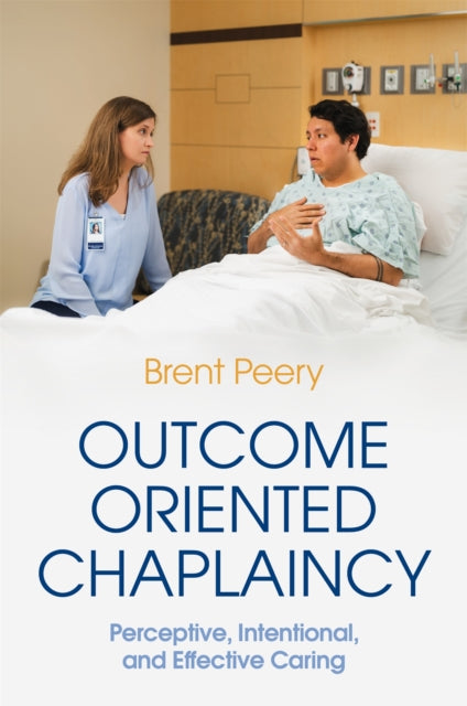 Outcome Oriented Chaplaincy : Perceptive, Intentional, and Effective Caring