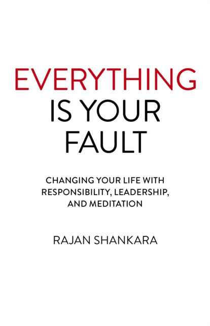 Everything Is Your Fault : Changing your life with responsibility, leadership, and meditation