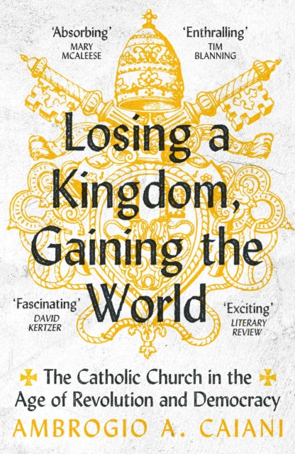 Losing a Kingdom, Gaining the World : The Catholic Church in the Age of Revolution and Democracy